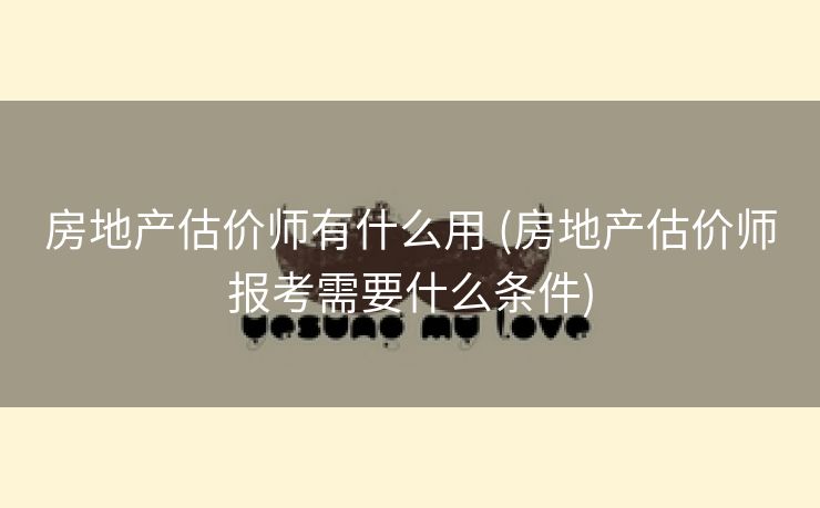 房地产估价师有什么用 (房地产估价师报考需要什么条件)