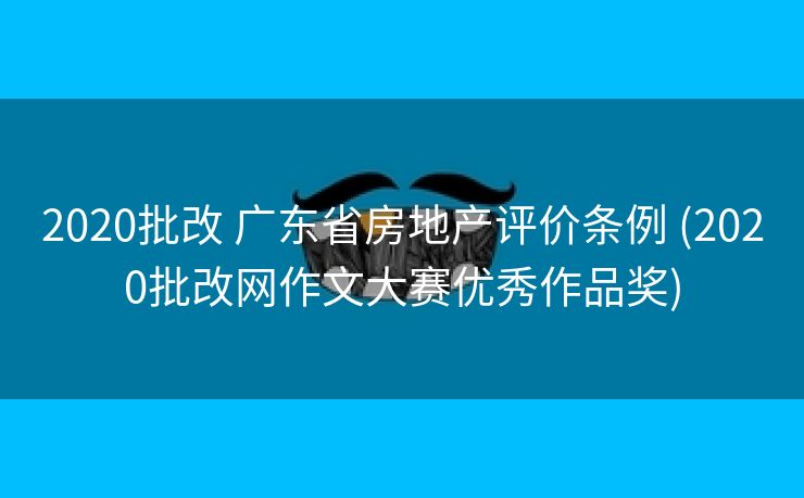 2020批改 广东省房地产评价条例 (2020批改网作文大赛优秀作品奖) 2020批改 广东省房地产评价条例 (2020批改网作文大赛优秀作品奖)