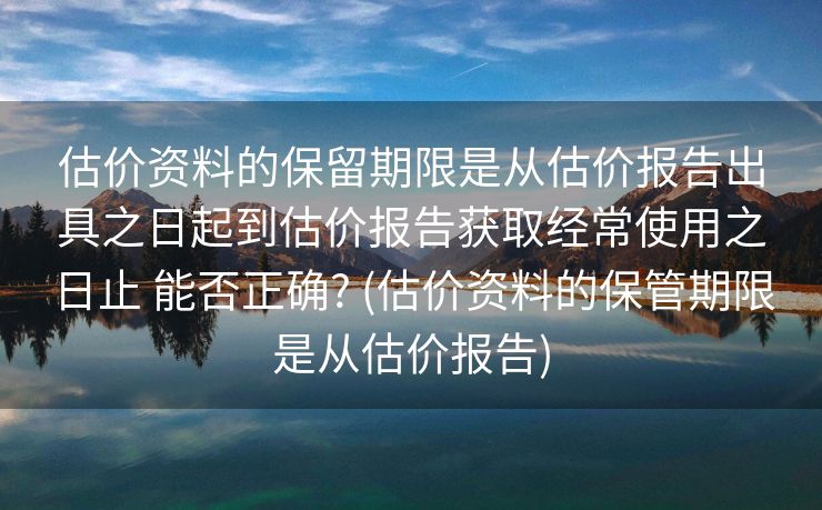 估价资料的保留期限是从估价报告出具之日起到估价报告获取经常使用之日止 能否正确? (估价资料的保管期限是从估价报告) 估价资料的保留期限是从估价报告出具之日起到估价报告获取经常使用之日止 能否正确? (估价资料的保管期限是从估价报告)