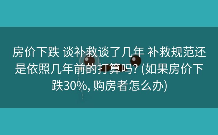 房价下跌 谈补救谈了几年 补救规范还是依照几年前的打算吗? (如果房价下跌30%, 购房者怎么办) 房价下跌 谈补救谈了几年 补救规范还是依照几年前的打算吗? (如果房价下跌30%, 购房者怎么办)