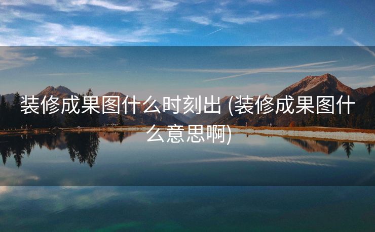 装修成果图什么时刻出 (装修成果图什么意思啊)