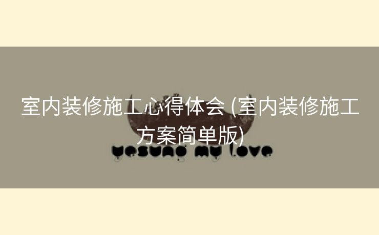 室内装修施工心得体会 (室内装修施工方案简单版)
