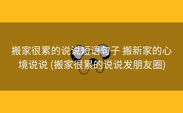 搬家很累的说说短语句子 搬新家的心境说说 (搬家很累的说说发朋友圈)