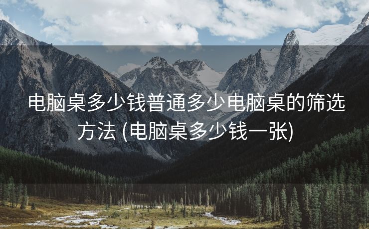 电脑桌多少钱普通多少电脑桌的筛选方法 (电脑桌多少钱一张)