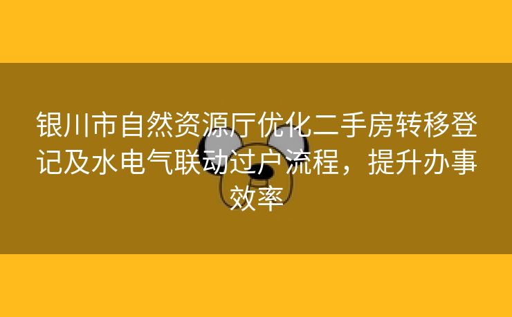 银川市自然资源厅优化二手房转移登记及水电气联动过户流程，提升办事效率