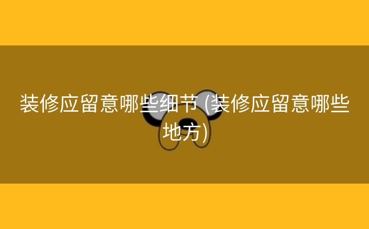 装修应留意哪些细节 (装修应留意哪些地方)