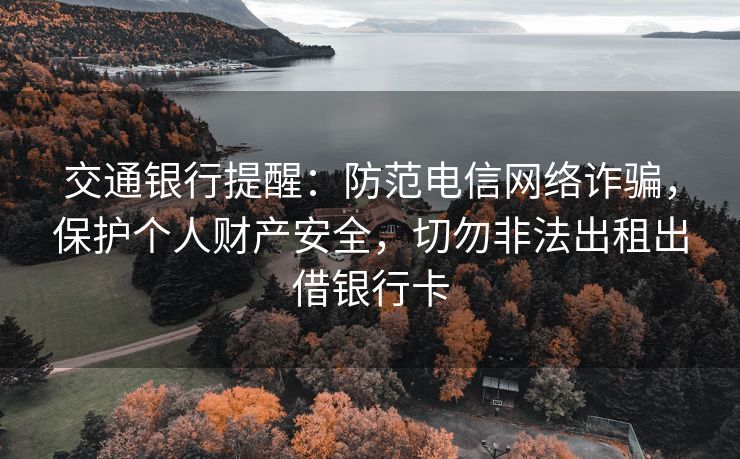交通银行提醒：防范电信网络诈骗，保护个人财产安全，切勿非法出租出借银行卡