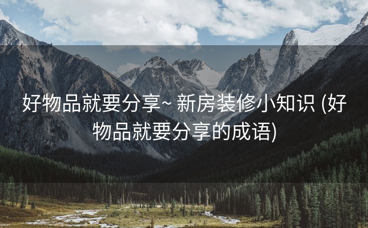 好物品就要分享~ 新房装修小知识 (好物品就要分享的成语)