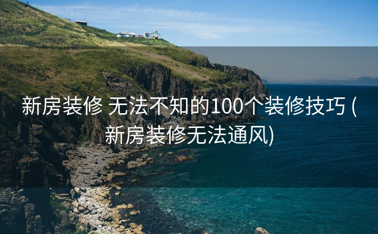 新房装修 无法不知的100个装修技巧 (新房装修无法通风)