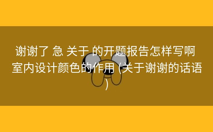 谢谢了 急 关于 的开题报告怎样写啊 室内设计颜色的作用 (关于谢谢的话语)