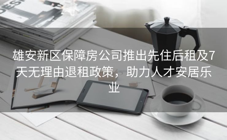 雄安新区保障房公司推出先住后租及7天无理由退租政策，助力人才安居乐业