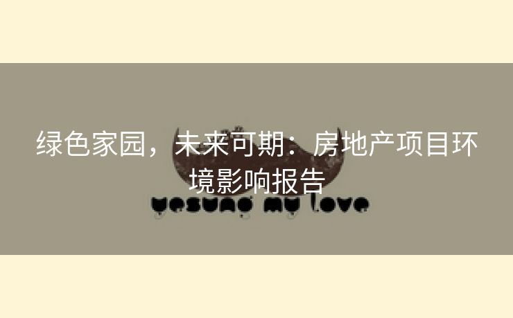 绿色家园，未来可期：房地产项目环境影响报告