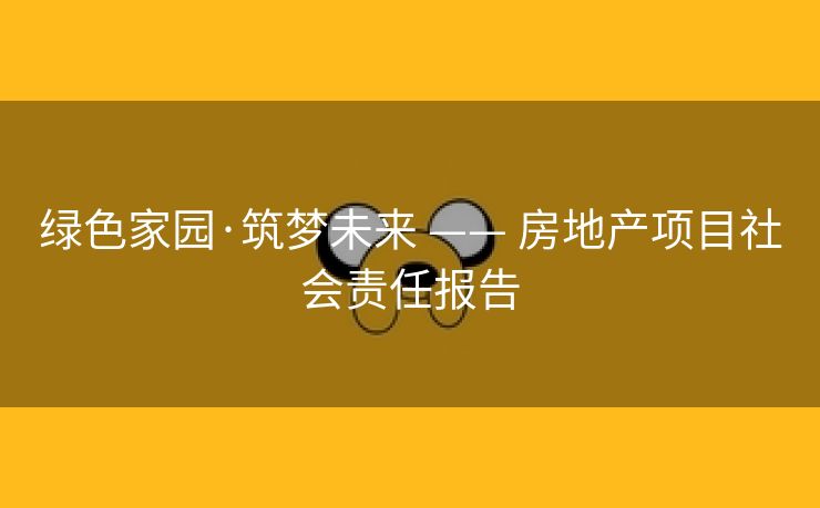 绿色家园·筑梦未来 —— 房地产项目社会责任报告