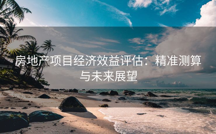 房地产项目经济效益评估：精准测算与未来展望