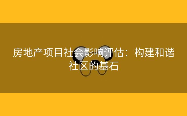 房地产项目社会影响评估：构建和谐社区的基石
