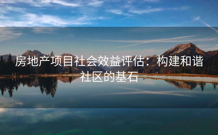 房地产项目社会效益评估：构建和谐社区的基石