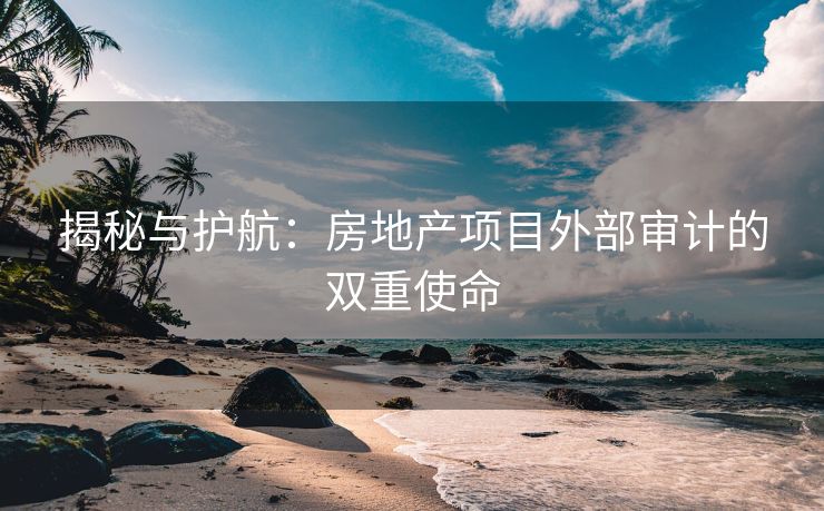 揭秘与护航：房地产项目外部审计的双重使命