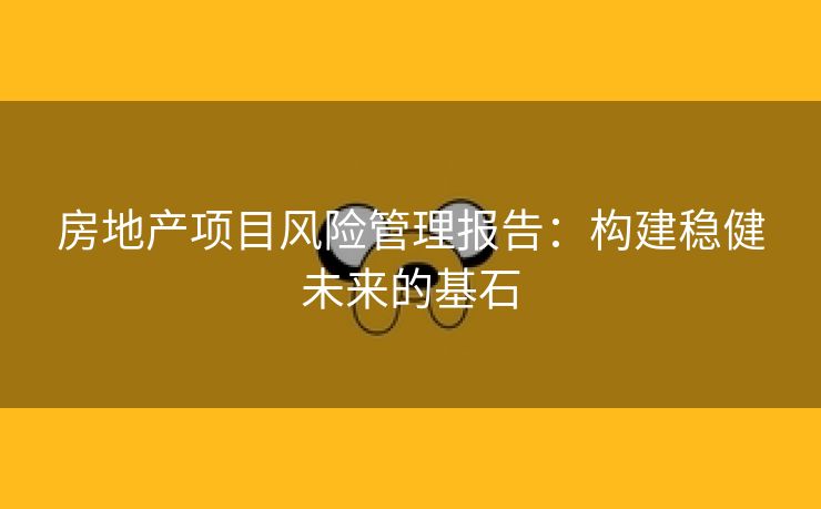 房地产项目风险管理报告：构建稳健未来的基石