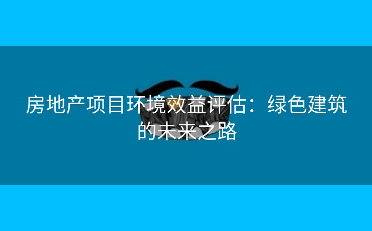 房地产项目环境效益评估：绿色建筑的未来之路
