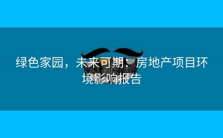 绿色家园，未来可期：房地产项目环境影响报告