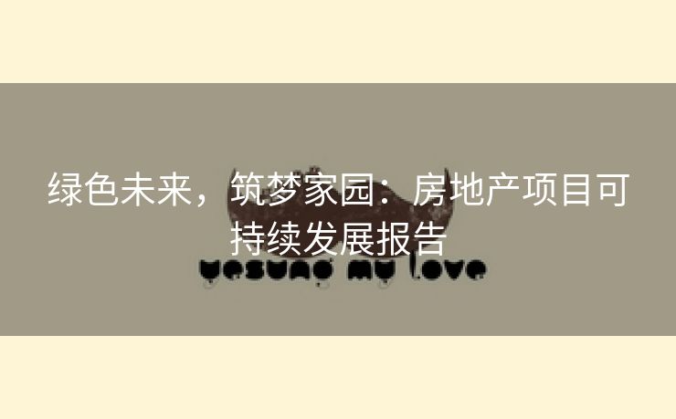 绿色未来，筑梦家园：房地产项目可持续发展报告