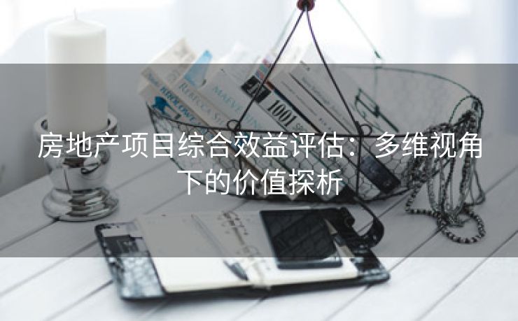 房地产项目综合效益评估：多维视角下的价值探析