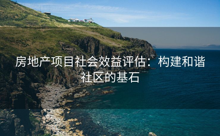 房地产项目社会效益评估：构建和谐社区的基石