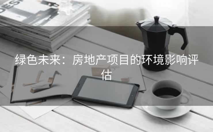 绿色未来：房地产项目的环境影响评估