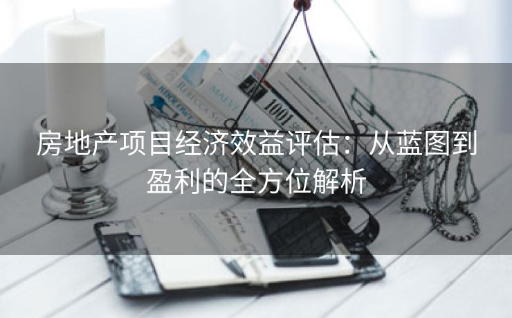 房地产项目经济效益评估：从蓝图到盈利的全方位解析