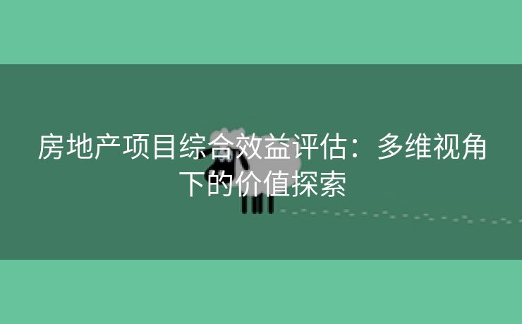 房地产项目综合效益评估：多维视角下的价值探索