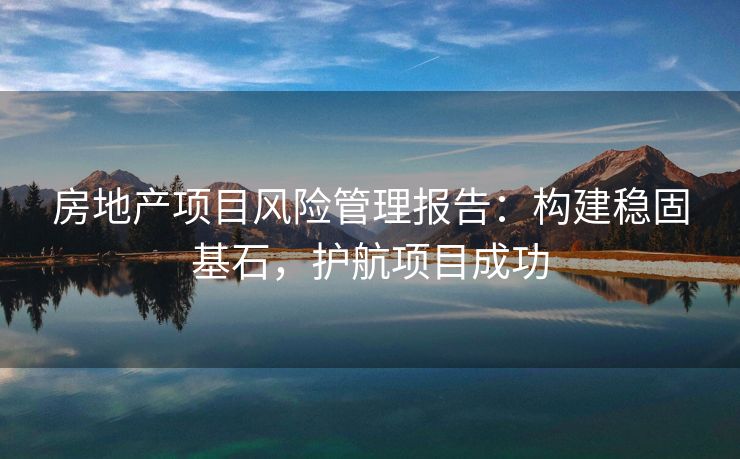 房地产项目风险管理报告：构建稳固基石，护航项目成功
