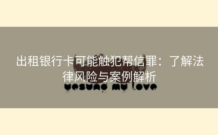 出租银行卡可能触犯帮信罪：了解法律风险与案例解析