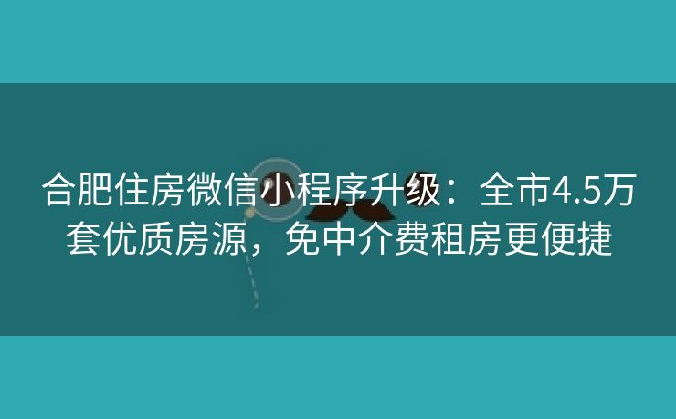 合肥住房微信小程序升级：全市4.5万套优质房源，免中介费租房更便捷