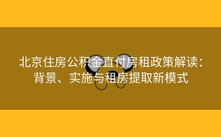 北京住房公积金直付房租政策解读：背景、实施与租房提取新模式