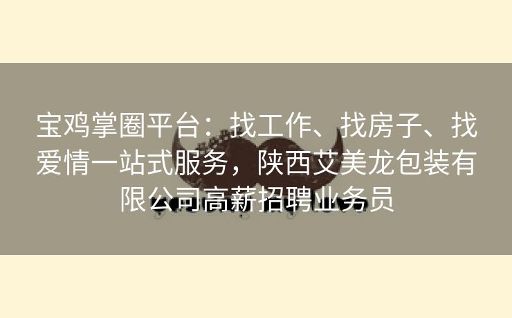 宝鸡掌圈平台：找工作、找房子、找爱情一站式服务，陕西艾美龙包装有限公司高薪招聘业务员