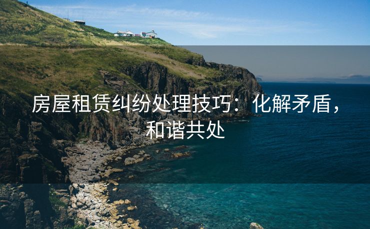 房屋租赁纠纷处理技巧：化解矛盾，和谐共处