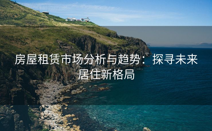 房屋租赁市场分析与趋势：探寻未来居住新格局