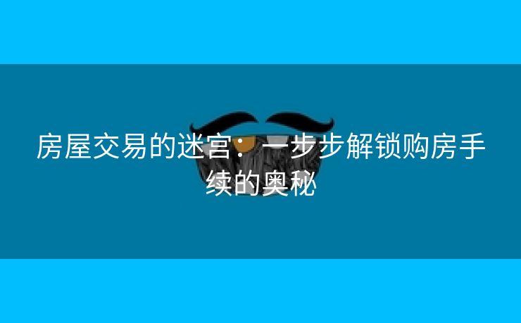 房屋交易的迷宫：一步步解锁购房手续的奥秘