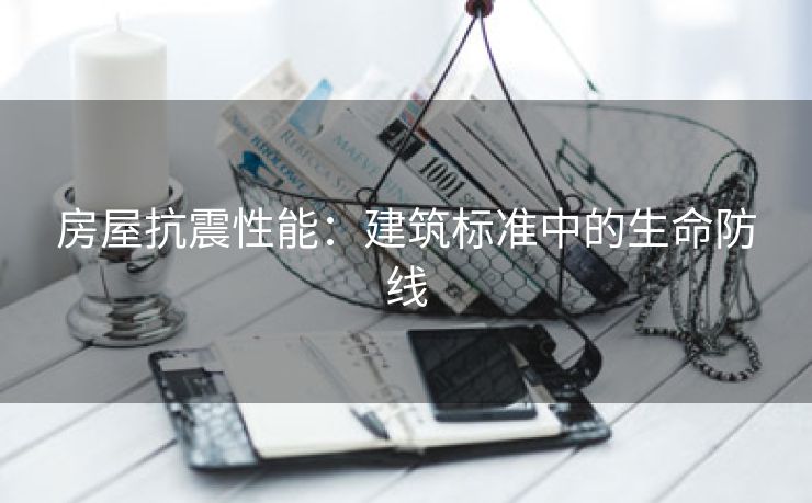 房屋抗震性能：建筑标准中的生命防线