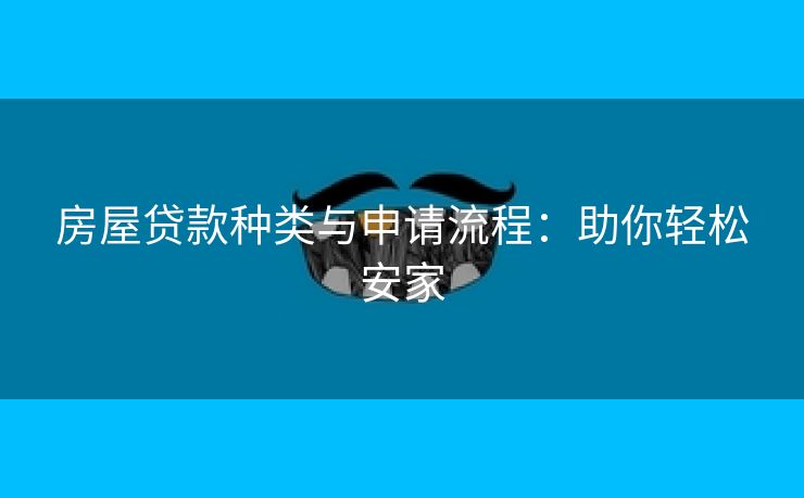 房屋贷款种类与申请流程：助你轻松安家