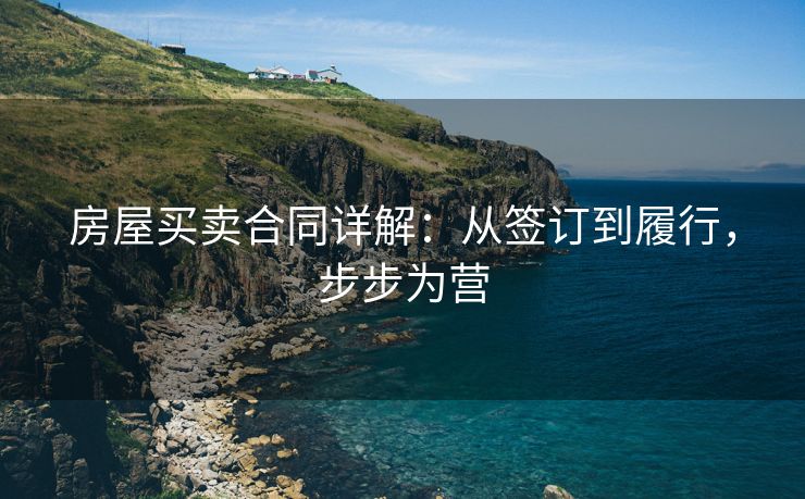 房屋买卖合同详解：从签订到履行，步步为营