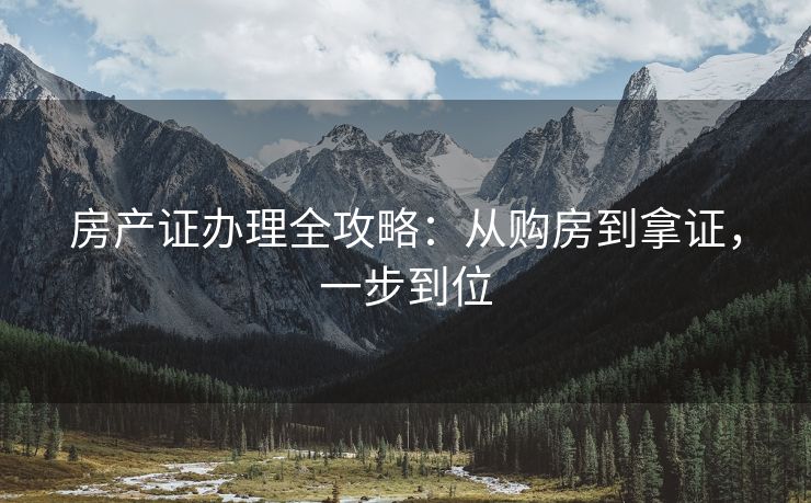 房产证办理全攻略：从购房到拿证，一步到位