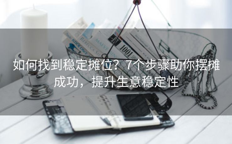 如何找到稳定摊位？7个步骤助你摆摊成功，提升生意稳定性