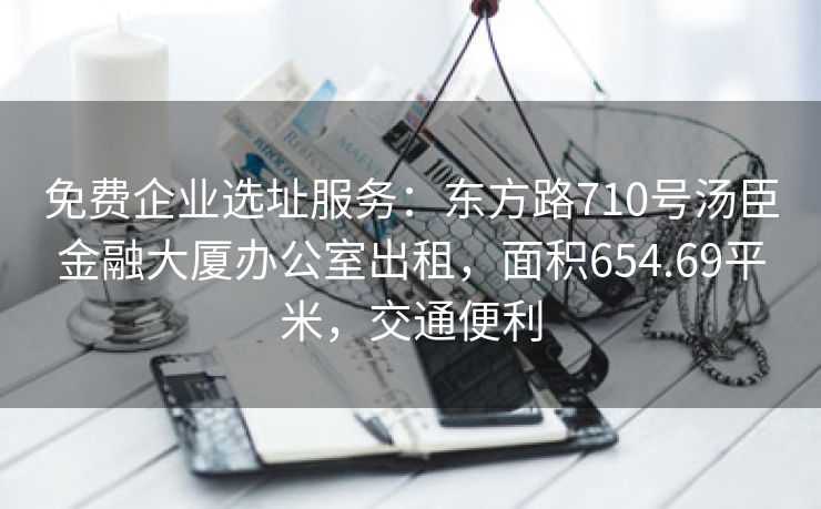 免费企业选址服务：东方路710号汤臣金融大厦办公室出租，面积654.69平米，交通便利