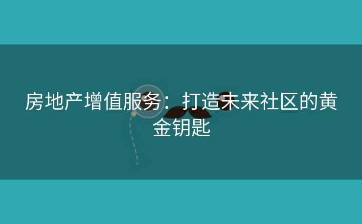 房地产增值服务：打造未来社区的黄金钥匙