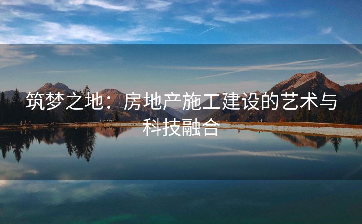 筑梦之地：房地产施工建设的艺术与科技融合