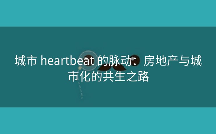 城市 heartbeat 的脉动：房地产与城市化的共生之路
