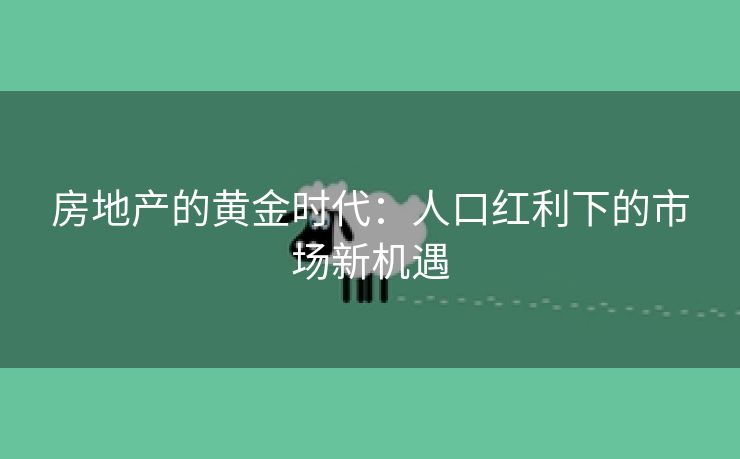 房地产的黄金时代：人口红利下的市场新机遇