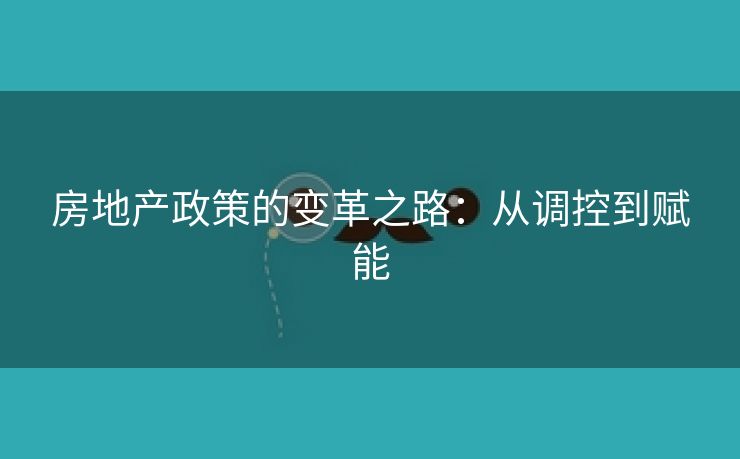 房地产政策的变革之路：从调控到赋能
