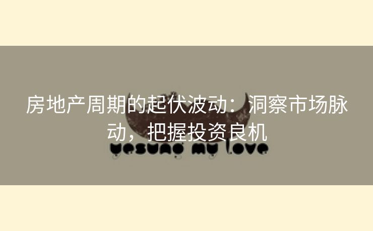 房地产周期的起伏波动：洞察市场脉动，把握投资良机